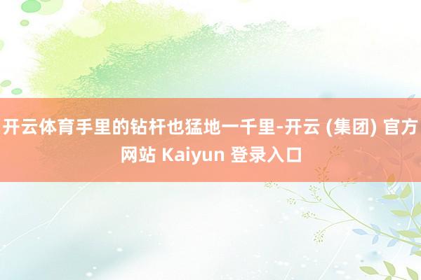 开云体育手里的钻杆也猛地一千里-开云 (集团) 官方网站 Kaiyun 登录入口