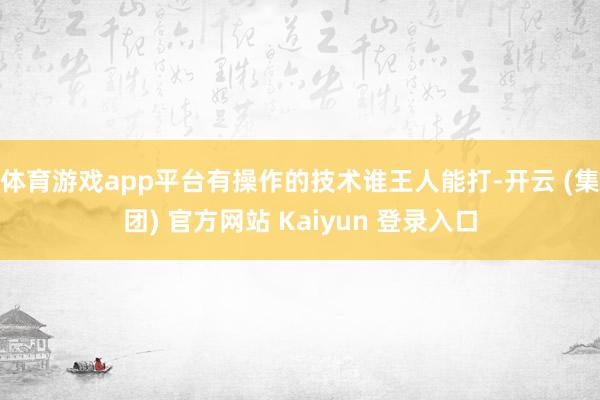 体育游戏app平台有操作的技术谁王人能打-开云 (集团) 官方网站 Kaiyun 登录入口