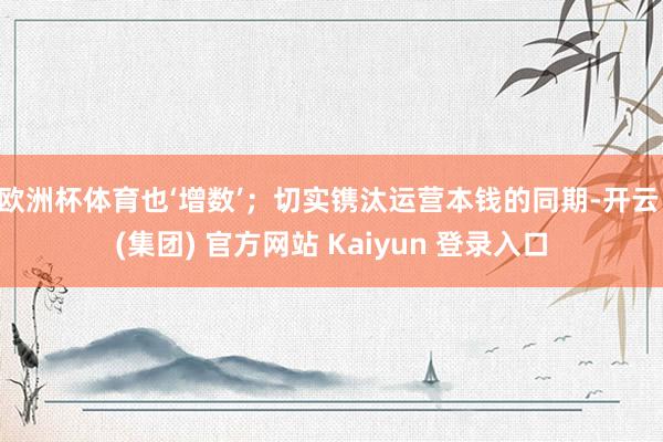 欧洲杯体育也‘增数’；切实镌汰运营本钱的同期-开云 (集团) 官方网站 Kaiyun 登录入口