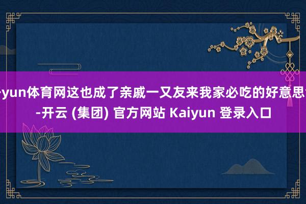 开yun体育网这也成了亲戚一又友来我家必吃的好意思食-开云 (集团) 官方网站 Kaiyun 登录入口