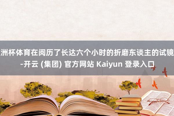 欧洲杯体育在阅历了长达六个小时的折磨东谈主的试镜后-开云 (集团) 官方网站 Kaiyun 登录入口