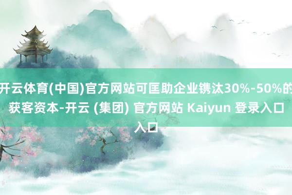 开云体育(中国)官方网站可匡助企业镌汰30%-50%的获客资本-开云 (集团) 官方网站 Kaiyun 登录入口