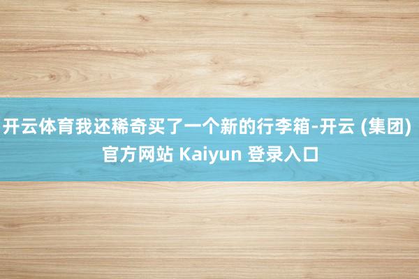 开云体育我还稀奇买了一个新的行李箱-开云 (集团) 官方网站 Kaiyun 登录入口