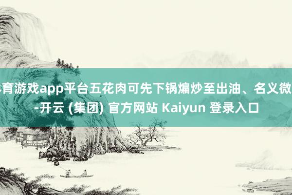 体育游戏app平台五花肉可先下锅煸炒至出油、名义微黄-开云 (集团) 官方网站 Kaiyun 登录入口