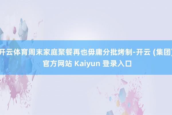 开云体育周末家庭聚餐再也毋庸分批烤制-开云 (集团) 官方网站 Kaiyun 登录入口