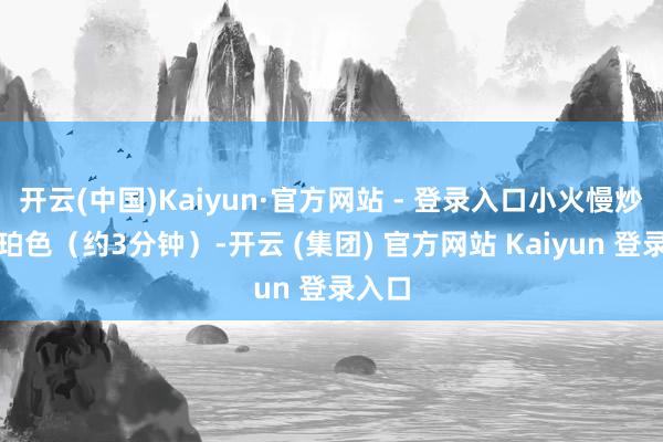 开云(中国)Kaiyun·官方网站 - 登录入口小火慢炒至琥珀色（约3分钟）-开云 (集团) 官方网站 Kaiyun 登录入口