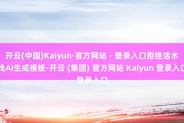 开云(中国)Kaiyun·官方网站 - 登录入口拒绝活水线AI生成模板-开云 (集团) 官方网站 Kaiyun 登录入口