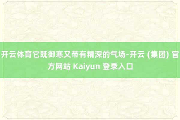 开云体育它既御寒又带有精深的气场-开云 (集团) 官方网站 Kaiyun 登录入口