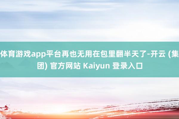 体育游戏app平台再也无用在包里翻半天了-开云 (集团) 官方网站 Kaiyun 登录入口