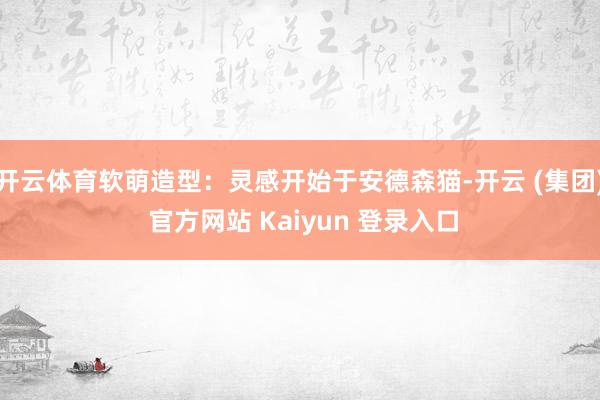 开云体育软萌造型：灵感开始于安德森猫-开云 (集团) 官方网站 Kaiyun 登录入口