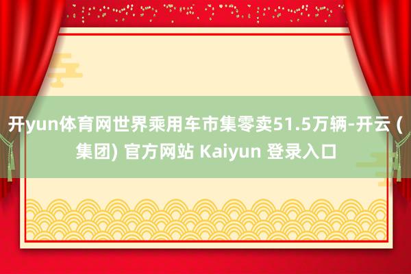 开yun体育网世界乘用车市集零卖51.5万辆-开云 (集团) 官方网站 Kaiyun 登录入口