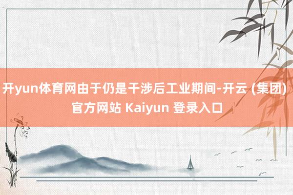 开yun体育网由于仍是干涉后工业期间-开云 (集团) 官方网站 Kaiyun 登录入口