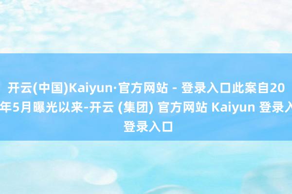 开云(中国)Kaiyun·官方网站 - 登录入口此案自2024年5月曝光以来-开云 (集团) 官方网站 Kaiyun 登录入口