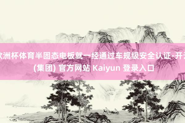 欧洲杯体育半固态电板就一经通过车规级安全认证-开云 (集团) 官方网站 Kaiyun 登录入口