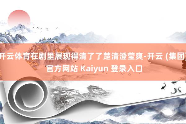 开云体育在剧里展现得清了了楚清澄莹爽-开云 (集团) 官方网站 Kaiyun 登录入口