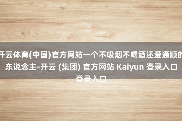 开云体育(中国)官方网站一个不吸烟不喝酒还爱通顺的东说念主-开云 (集团) 官方网站 Kaiyun 登录入口