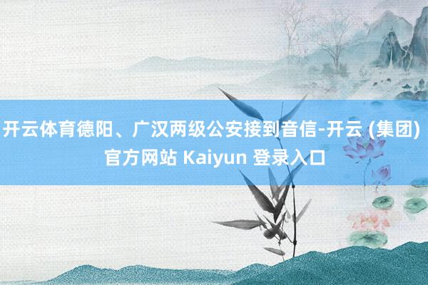 开云体育德阳、广汉两级公安接到音信-开云 (集团) 官方网站 Kaiyun 登录入口