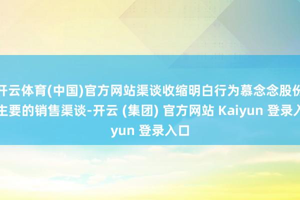 开云体育(中国)官方网站渠谈收缩明白行为慕念念股份最主要的销售渠谈-开云 (集团) 官方网站 Kaiyun 登录入口