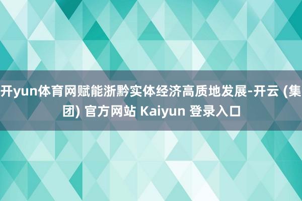 开yun体育网赋能浙黔实体经济高质地发展-开云 (集团) 官方网站 Kaiyun 登录入口