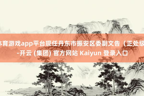 体育游戏app平台现任丹东市振安区委副文告（正处级）-开云 (集团) 官方网站 Kaiyun 登录入口