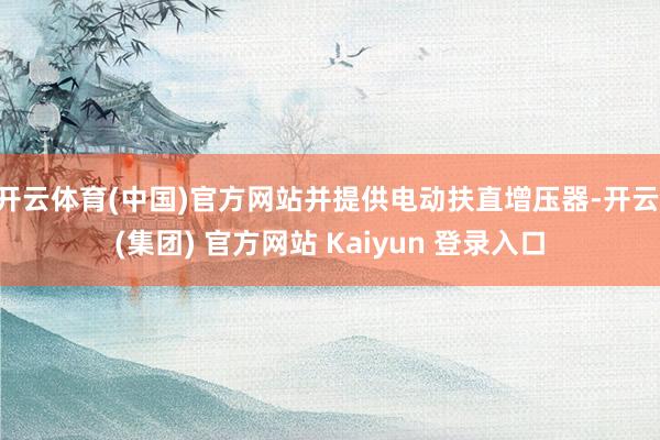 开云体育(中国)官方网站并提供电动扶直增压器-开云 (集团) 官方网站 Kaiyun 登录入口
