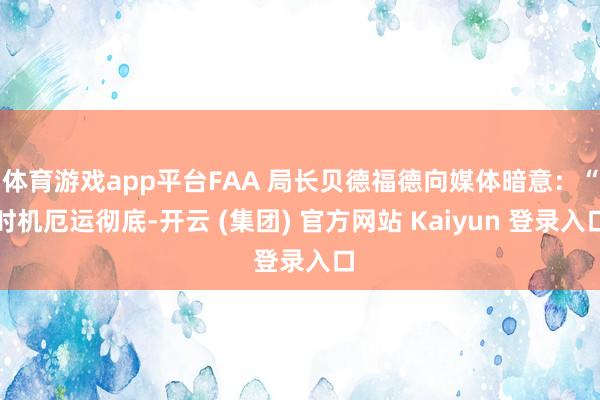 体育游戏app平台FAA 局长贝德福德向媒体暗意：“时机厄运彻底-开云 (集团) 官方网站 Kaiyun 登录入口