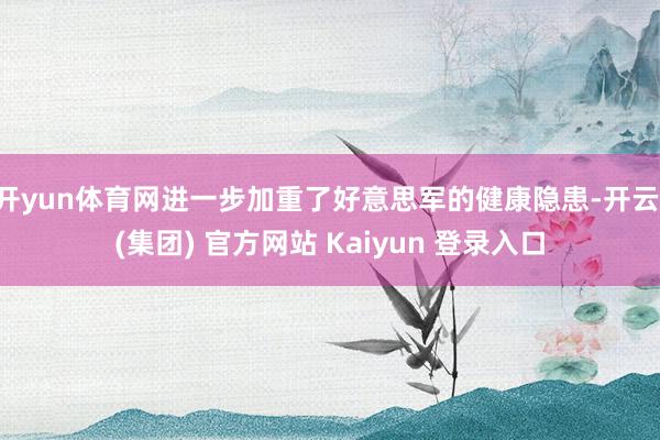 开yun体育网进一步加重了好意思军的健康隐患-开云 (集团) 官方网站 Kaiyun 登录入口