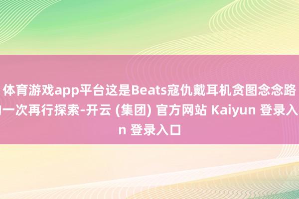 体育游戏app平台这是Beats寇仇戴耳机贪图念念路的一次再行探索-开云 (集团) 官方网站 Kaiyun 登录入口