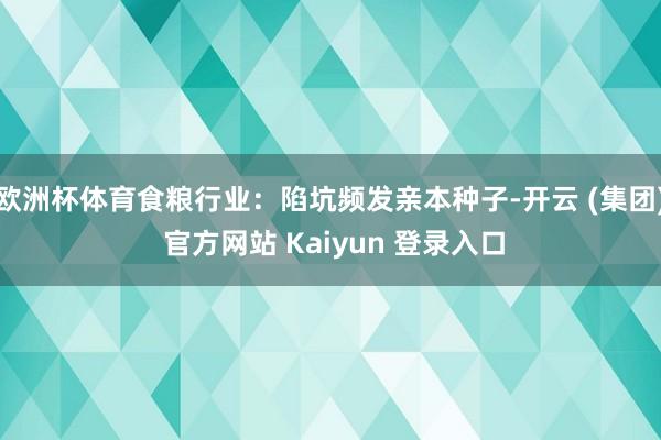 欧洲杯体育食粮行业：陷坑频发亲本种子-开云 (集团) 官方网站 Kaiyun 登录入口