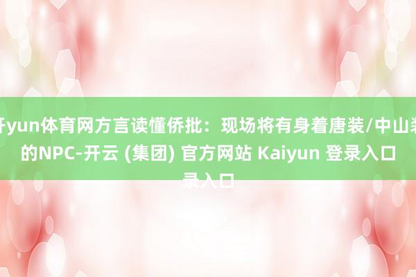 开yun体育网方言读懂侨批：现场将有身着唐装/中山装的NPC-开云 (集团) 官方网站 Kaiyun 登录入口