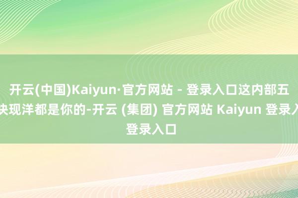 开云(中国)Kaiyun·官方网站 - 登录入口这内部五十块现洋都是你的-开云 (集团) 官方网站 Kaiyun 登录入口