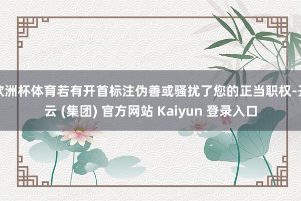 欧洲杯体育若有开首标注伪善或骚扰了您的正当职权-开云 (集团) 官方网站 Kaiyun 登录入口