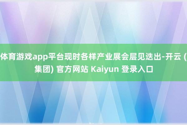 体育游戏app平台现时各样产业展会层见迭出-开云 (集团) 官方网站 Kaiyun 登录入口