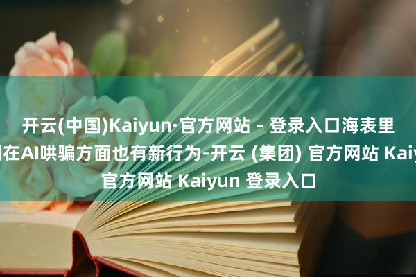 开云(中国)Kaiyun·官方网站 - 登录入口海表里科技大厂近期在AI哄骗方面也有新行为-开云 (集团) 官方网站 Kaiyun 登录入口