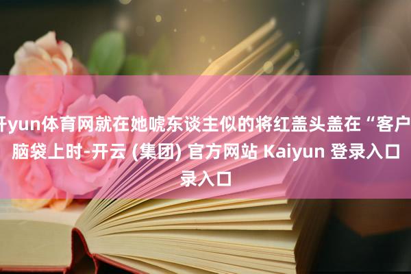开yun体育网就在她唬东谈主似的将红盖头盖在“客户”脑袋上时-开云 (集团) 官方网站 Kaiyun 登录入口