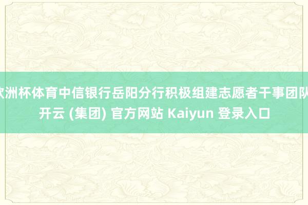 欧洲杯体育中信银行岳阳分行积极组建志愿者干事团队-开云 (集团) 官方网站 Kaiyun 登录入口