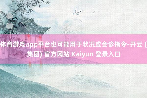 体育游戏app平台也可能用于状况或会诊指令-开云 (集团) 官方网站 Kaiyun 登录入口