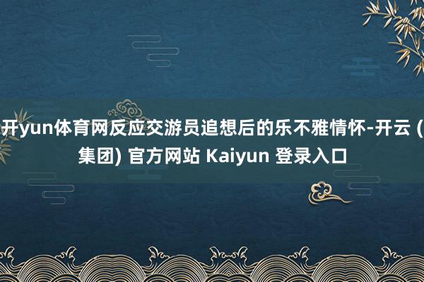 开yun体育网反应交游员追想后的乐不雅情怀-开云 (集团) 官方网站 Kaiyun 登录入口