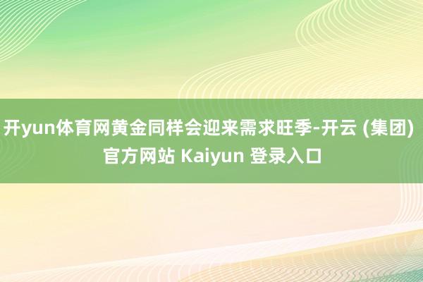 开yun体育网黄金同样会迎来需求旺季-开云 (集团) 官方网站 Kaiyun 登录入口