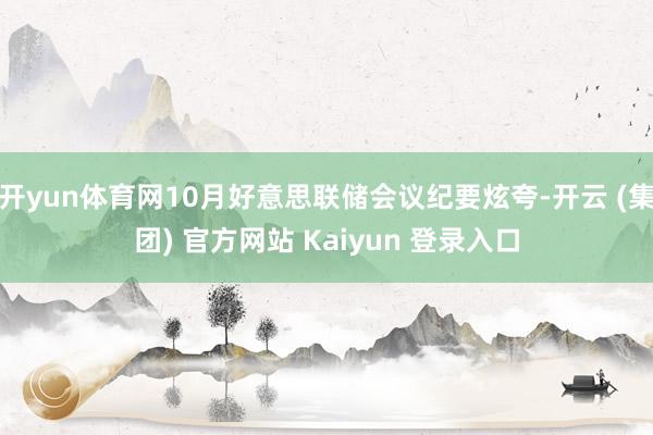 开yun体育网10月好意思联储会议纪要炫夸-开云 (集团) 官方网站 Kaiyun 登录入口