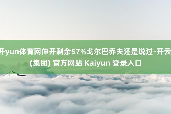 开yun体育网伸开剩余57%戈尔巴乔夫还是说过-开云 (集团) 官方网站 Kaiyun 登录入口