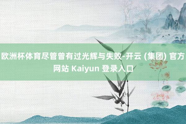 欧洲杯体育尽管曾有过光辉与失败-开云 (集团) 官方网站 Kaiyun 登录入口