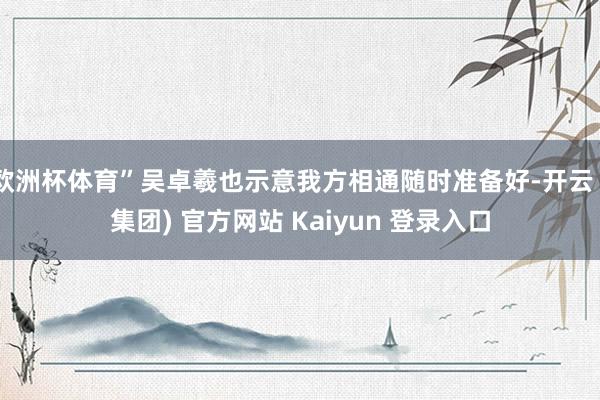 欧洲杯体育”吴卓羲也示意我方相通随时准备好-开云 (集团) 官方网站 Kaiyun 登录入口