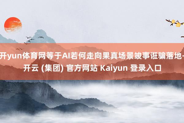 开yun体育网等于AI若何走向果真场景竣事诳骗落地-开云 (集团) 官方网站 Kaiyun 登录入口
