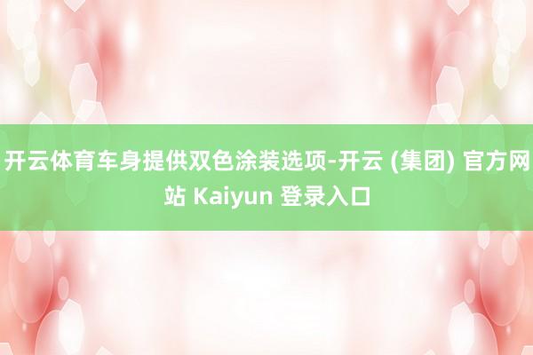 开云体育车身提供双色涂装选项-开云 (集团) 官方网站 Kaiyun 登录入口