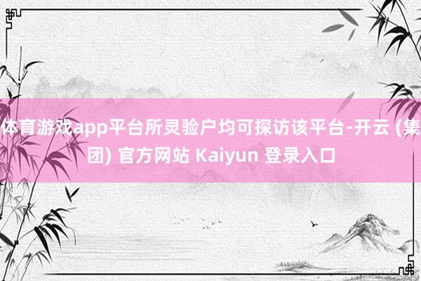 体育游戏app平台所灵验户均可探访该平台-开云 (集团) 官方网站 Kaiyun 登录入口