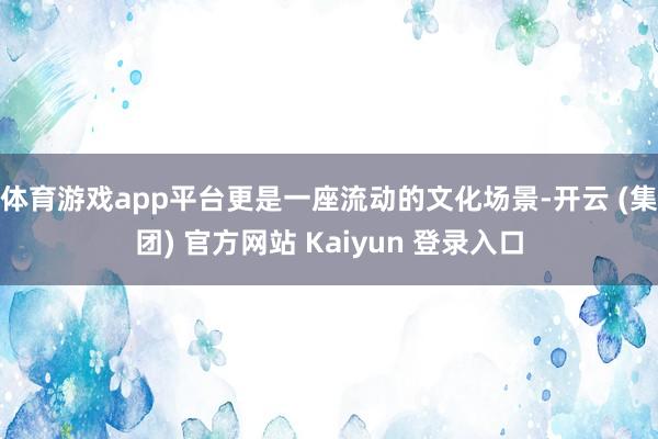 体育游戏app平台更是一座流动的文化场景-开云 (集团) 官方网站 Kaiyun 登录入口