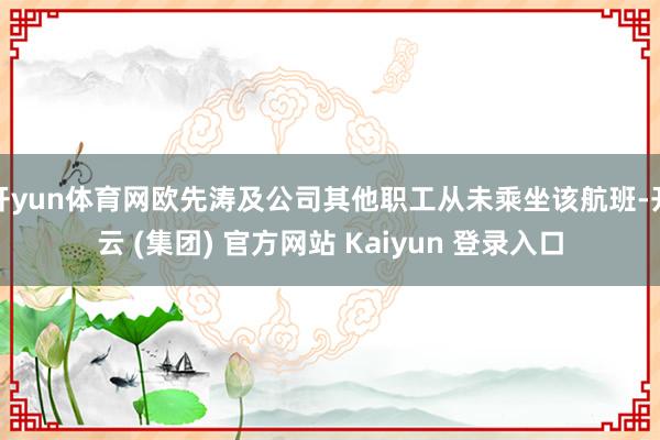 开yun体育网欧先涛及公司其他职工从未乘坐该航班-开云 (集团) 官方网站 Kaiyun 登录入口