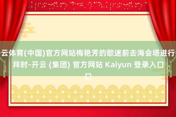 开云体育(中国)官方网站梅艳芳的歌迷前去海会塔进行祭拜时-开云 (集团) 官方网站 Kaiyun 登录入口