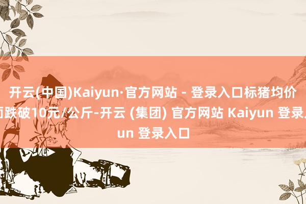 开云(中国)Kaiyun·官方网站 - 登录入口标猪均价全面跌破10元/公斤-开云 (集团) 官方网站 Kaiyun 登录入口